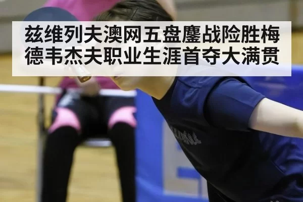 兹维列夫澳网五盘鏖战险胜梅德韦杰夫职业生涯首夺大满贯