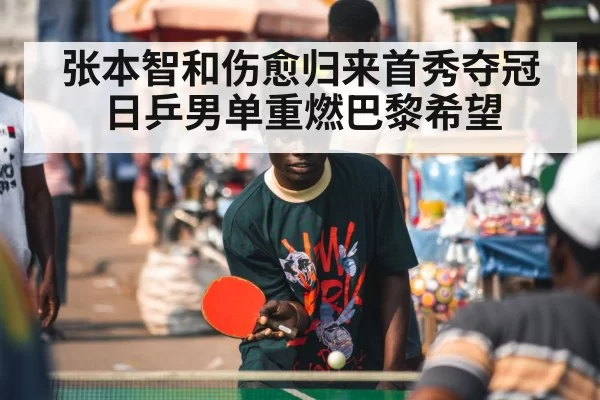 张本智和伤愈归来首秀夺冠日乒男单重燃巴黎希望