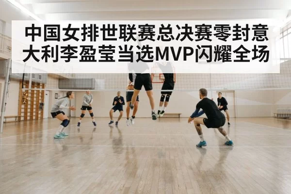 中国女排世联赛总决赛零封意大利李盈莹当选MVP闪耀全场
