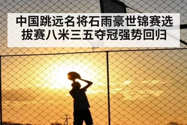 中国跳远名将石雨豪世锦赛选拔赛八米三五夺冠强势回归