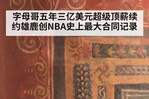 字母哥五年三亿美元超级顶薪续约雄鹿创NBA史上最大合同记录