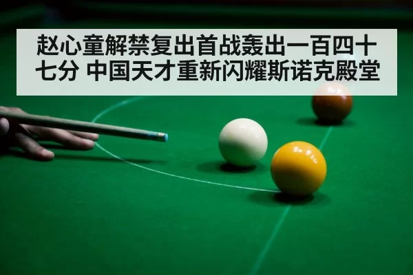 赵心童解禁复出首战轰出一百四十七分 中国天才重新闪耀斯诺克殿堂