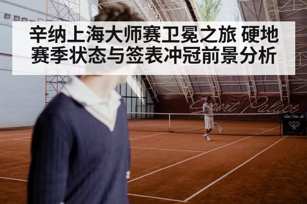 辛纳上海大师赛卫冕之旅 硬地赛季状态与签表冲冠前景分析